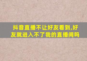 抖音直播不让好友看到,好友就进入不了我的直播间吗