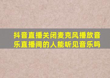 抖音直播关闭麦克风播放音乐直播间的人能听见音乐吗