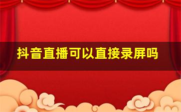 抖音直播可以直接录屏吗