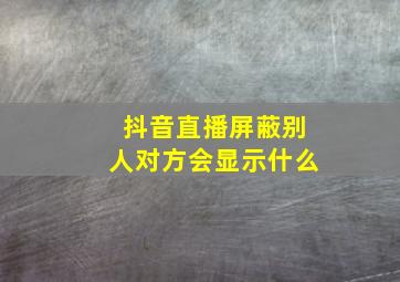 抖音直播屏蔽别人对方会显示什么