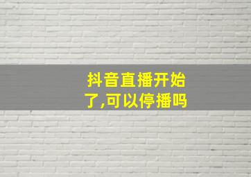 抖音直播开始了,可以停播吗