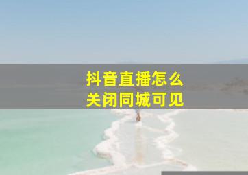 抖音直播怎么关闭同城可见