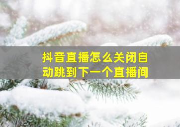 抖音直播怎么关闭自动跳到下一个直播间