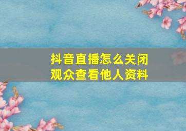 抖音直播怎么关闭观众查看他人资料