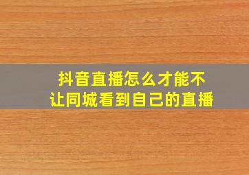 抖音直播怎么才能不让同城看到自己的直播