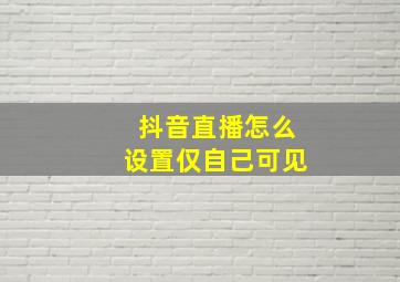 抖音直播怎么设置仅自己可见