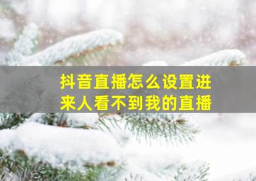 抖音直播怎么设置进来人看不到我的直播