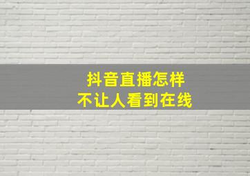 抖音直播怎样不让人看到在线