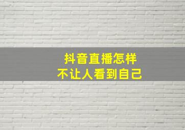 抖音直播怎样不让人看到自己