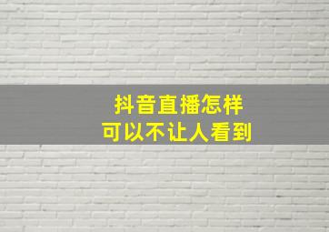 抖音直播怎样可以不让人看到