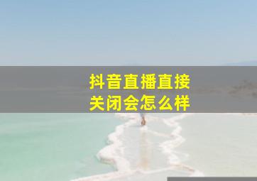 抖音直播直接关闭会怎么样