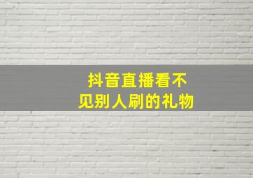 抖音直播看不见别人刷的礼物