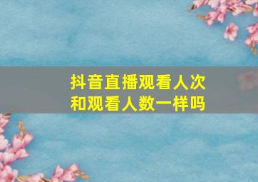 抖音直播观看人次和观看人数一样吗