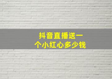 抖音直播送一个小红心多少钱