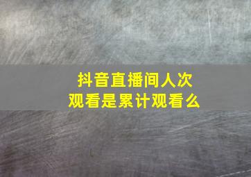 抖音直播间人次观看是累计观看么