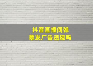 抖音直播间弹幕发广告违规吗