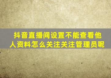 抖音直播间设置不能查看他人资料怎么关注关注管理员呢