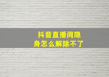 抖音直播间隐身怎么解除不了