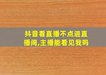 抖音看直播不点进直播间,主播能看见我吗