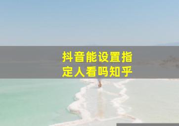 抖音能设置指定人看吗知乎