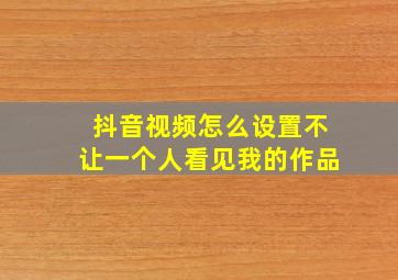 抖音视频怎么设置不让一个人看见我的作品