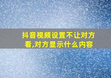 抖音视频设置不让对方看,对方显示什么内容