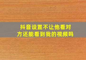 抖音设置不让他看对方还能看到我的视频吗