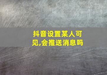 抖音设置某人可见,会推送消息吗