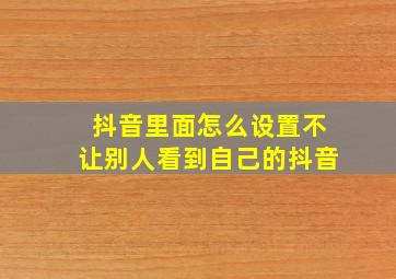 抖音里面怎么设置不让别人看到自己的抖音