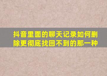 抖音里面的聊天记录如何删除更彻底找回不到的那一种