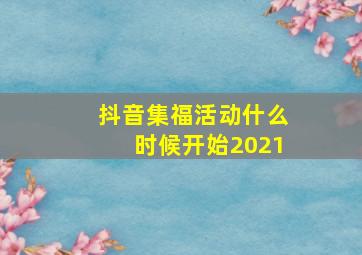 抖音集福活动什么时候开始2021