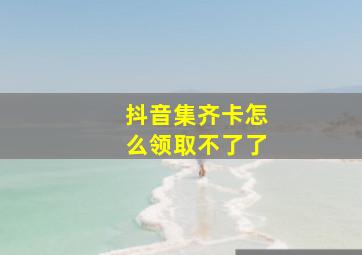 抖音集齐卡怎么领取不了了