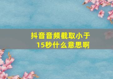 抖音音频截取小于15秒什么意思啊