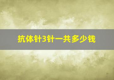 抗体针3针一共多少钱