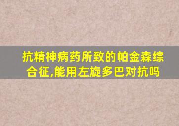 抗精神病药所致的帕金森综合征,能用左旋多巴对抗吗