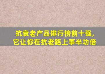 抗衰老产品排行榜前十强,它让你在抗老路上事半功倍