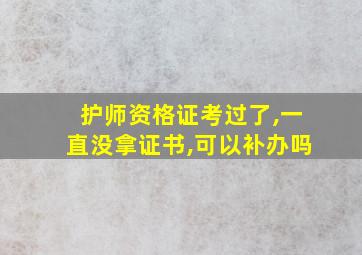 护师资格证考过了,一直没拿证书,可以补办吗