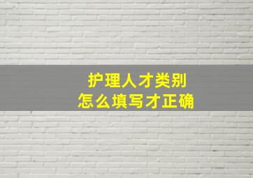 护理人才类别怎么填写才正确