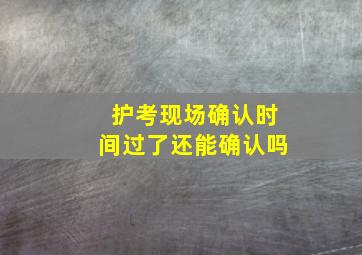 护考现场确认时间过了还能确认吗