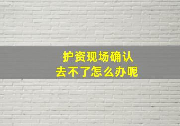 护资现场确认去不了怎么办呢