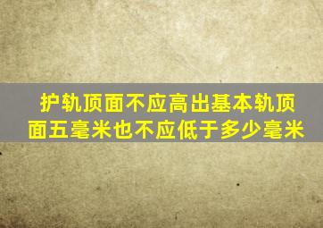 护轨顶面不应高出基本轨顶面五毫米也不应低于多少毫米