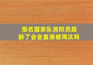 报名国家队消防员超龄了会会直接被淘汰吗