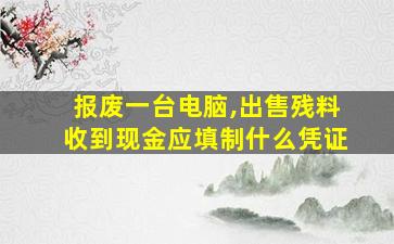 报废一台电脑,出售残料收到现金应填制什么凭证