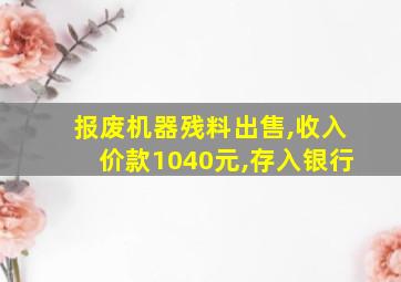 报废机器残料出售,收入价款1040元,存入银行