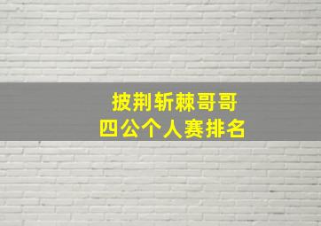 披荆斩棘哥哥四公个人赛排名