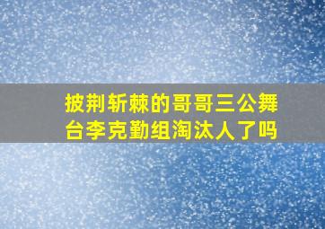 披荆斩棘的哥哥三公舞台李克勤组淘汰人了吗