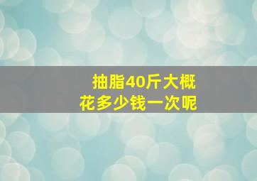 抽脂40斤大概花多少钱一次呢