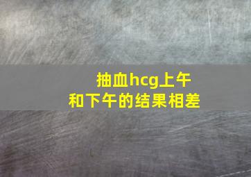 抽血hcg上午和下午的结果相差