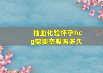 抽血化验怀孕hcg需要空腹吗多久