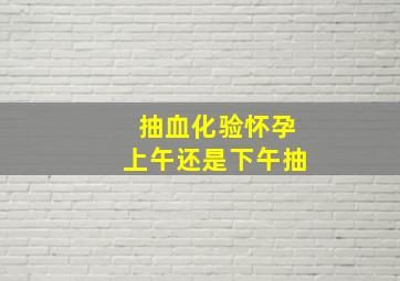 抽血化验怀孕上午还是下午抽